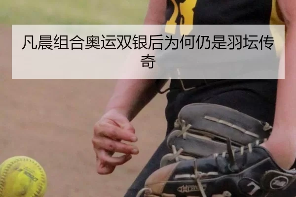 凡晨组合奥运双银后为何仍是羽坛传奇